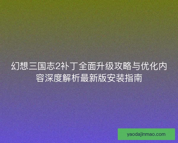 幻想三国志2补丁全面升级攻略与优化内容深度解析最新版安装指南 幻想三国志2补丁全面升级攻略与优化内容深度解析最新版安装指南