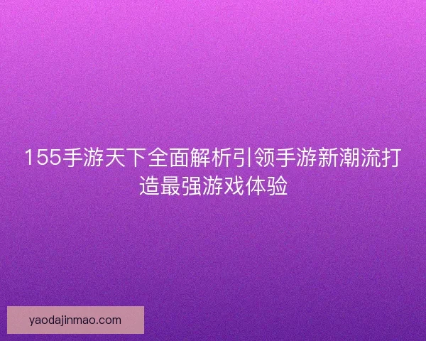 155手游天下全面解析引领手游新潮流打造最强游戏体验