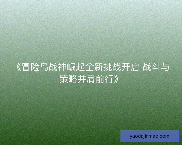 《冒险岛战神崛起全新挑战开启 战斗与策略并肩前行》