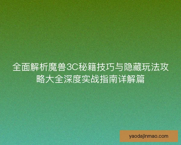 全面解析魔兽3C秘籍技巧与隐藏玩法攻略大全深度实战指南详解篇