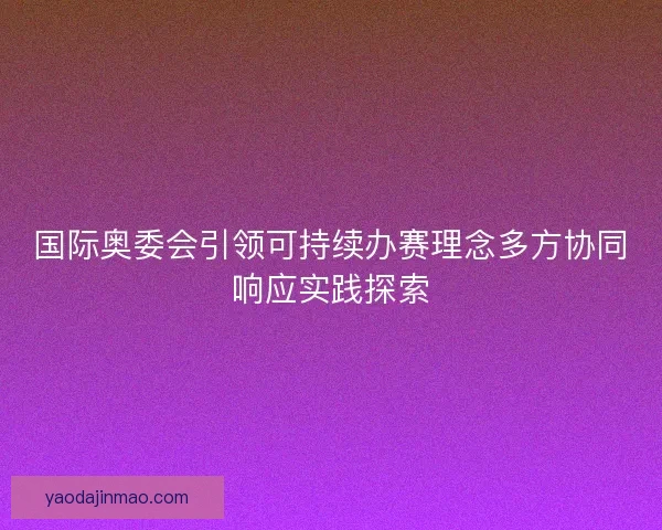 国际奥委会引领可持续办赛理念多方协同响应实践探索