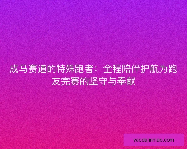 成马赛道的特殊跑者：全程陪伴护航为跑友完赛的坚守与奉献