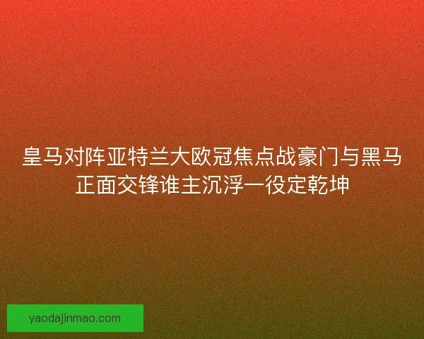 皇马对阵亚特兰大欧冠焦点战豪门与黑马正面交锋谁主沉浮一役定乾坤