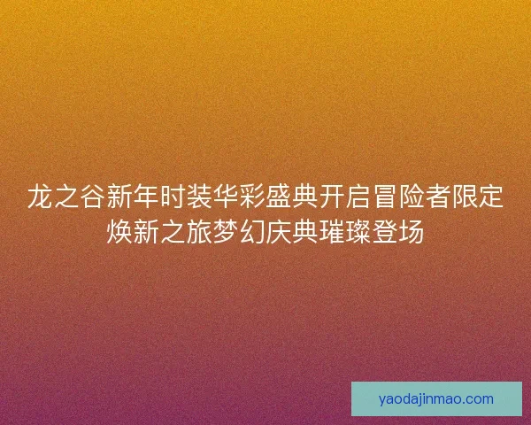 龙之谷新年时装华彩盛典开启冒险者限定焕新之旅梦幻庆典璀璨登场